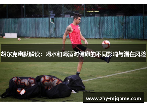 胡尔克幽默解读：喝水和喝酒对健康的不同影响与潜在风险