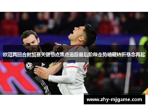 欧冠两回合附加赛关键节点焦点追踪最后阶段走势暗藏转折悬念再起