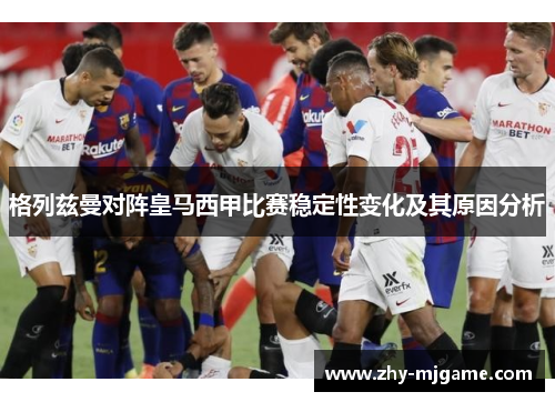 格列兹曼对阵皇马西甲比赛稳定性变化及其原因分析