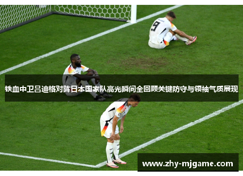 铁血中卫吕迪格对阵日本国家队高光瞬间全回顾关键防守与领袖气质展现