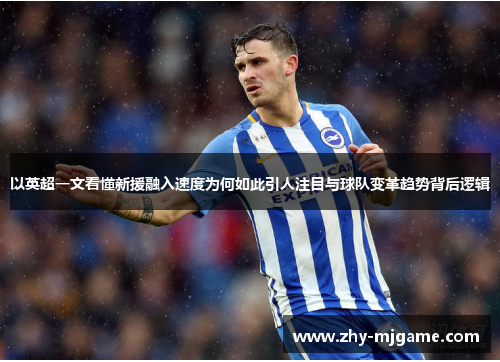 以英超一文看懂新援融入速度为何如此引人注目与球队变革趋势背后逻辑