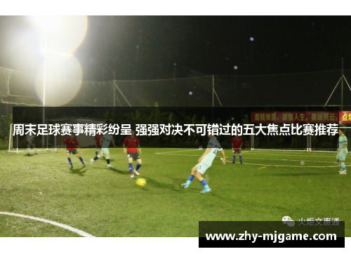 周末足球赛事精彩纷呈 强强对决不可错过的五大焦点比赛推荐