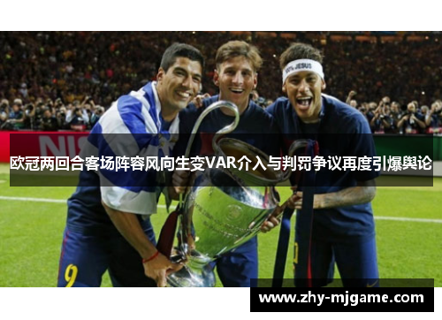 欧冠两回合客场阵容风向生变VAR介入与判罚争议再度引爆舆论