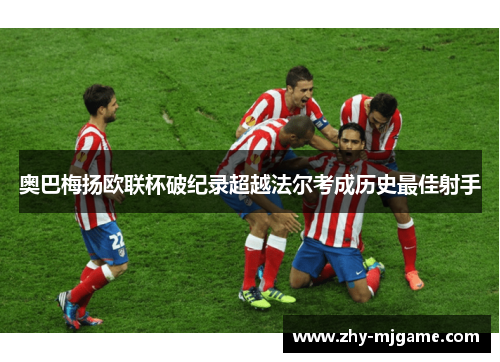 奥巴梅扬欧联杯破纪录超越法尔考成历史最佳射手