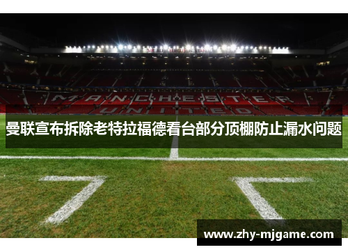 曼联宣布拆除老特拉福德看台部分顶棚防止漏水问题