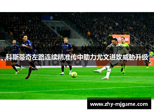 科斯蒂奇左路连续精准传中助力尤文进攻威胁升级