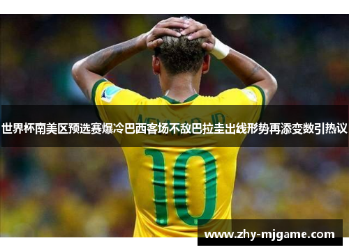 世界杯南美区预选赛爆冷巴西客场不敌巴拉圭出线形势再添变数引热议