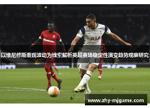 以维尼修斯表现波动为线索解析英超赛场稳定性演变趋势观察研究